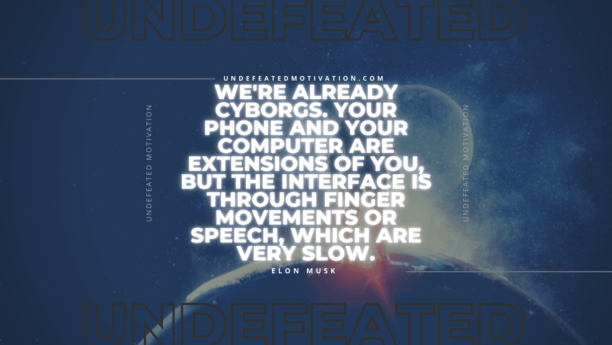 "We're already cyborgs. Your phone and your computer are extensions of you, but the interface is through finger movements or speech, which are very slow." -Elon Musk -Undefeated Motivation
