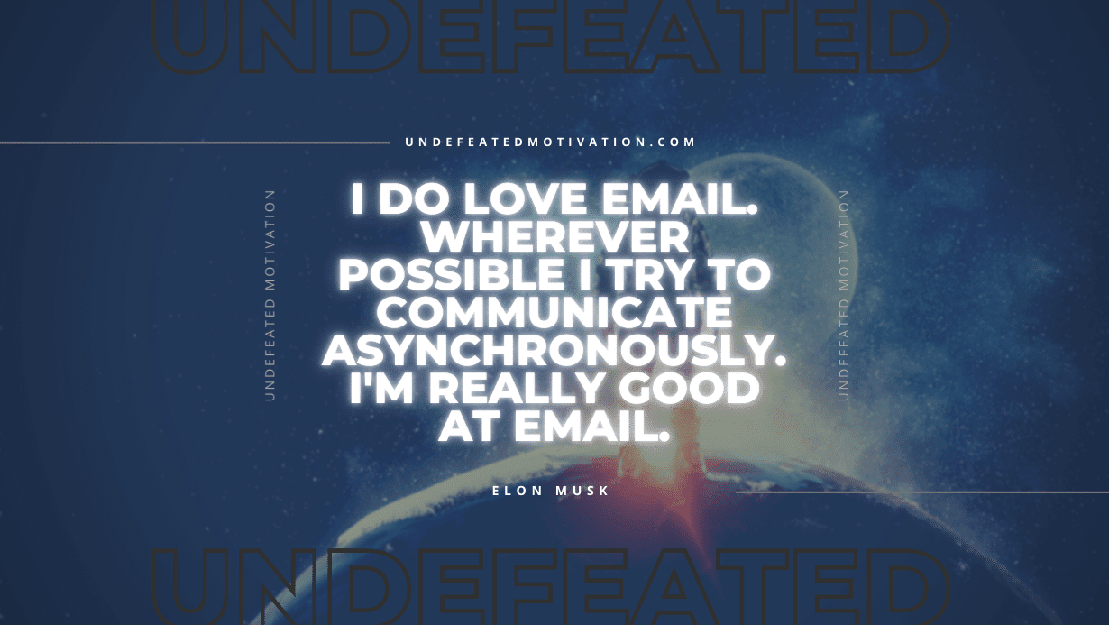 "I do love email. Wherever possible I try to communicate asynchronously. I'm really good at email." -Elon Musk -Undefeated Motivation