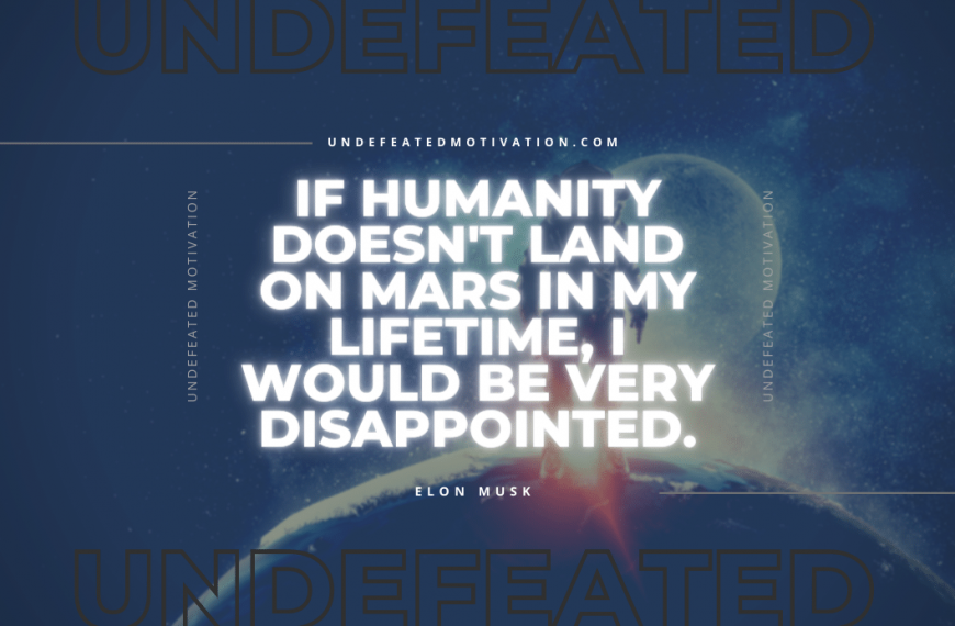 “If humanity doesn’t land on Mars in my lifetime, I would be very disappointed.” -Elon Musk