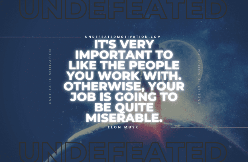 “It’s very important to like the people you work with. Otherwise, your job is going to be quite miserable.” -Elon Musk