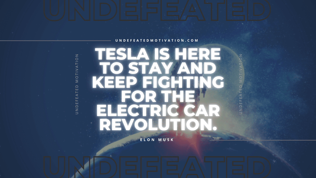 "Tesla is here to stay and keep fighting for the electric car revolution." -Elon Musk -Undefeated Motivation