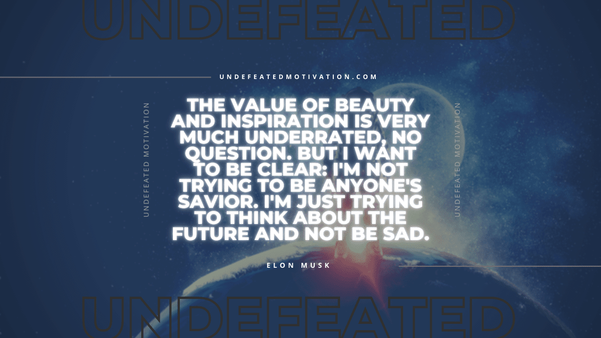 "The value of beauty and inspiration is very much underrated, no question. But I want to be clear: I'm not trying to be anyone's savior. I'm just trying to think about the future and not be sad." -Elon Musk -Undefeated Motivation