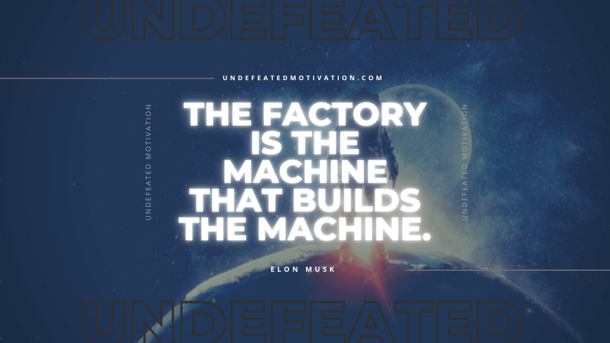 "The factory is the machine that builds the machine." -Elon Musk -Undefeated Motivation