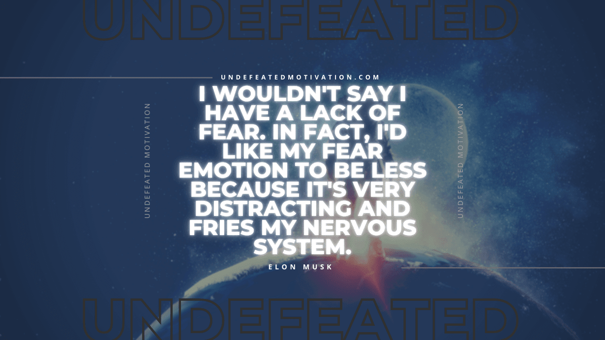 "I wouldn't say I have a lack of fear. In fact, I'd like my fear emotion to be less because it's very distracting and fries my nervous system." -Elon Musk -Undefeated Motivation