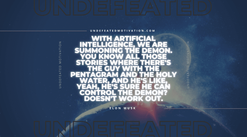 "With artificial intelligence, we are summoning the demon. You know all those stories where there's the guy with the pentagram and the holy water, and he's like, yeah, he's sure he can control the demon? Doesn't work out." -Elon Musk -Undefeated Motivation