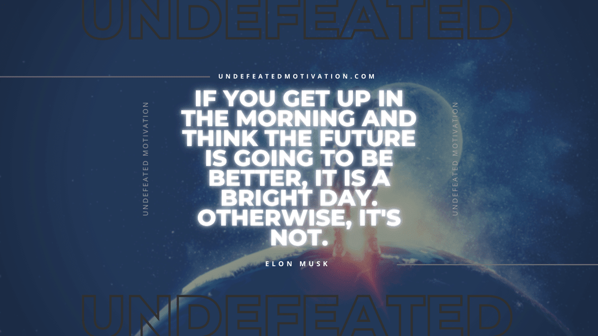 "If you get up in the morning and think the future is going to be better, it is a bright day. Otherwise, it's not." -Elon Musk -Undefeated Motivation