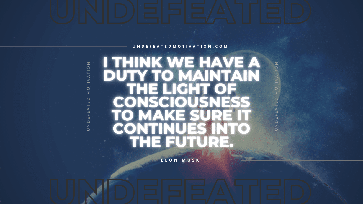 "I think we have a duty to maintain the light of consciousness to make sure it continues into the future." -Elon Musk -Undefeated Motivation