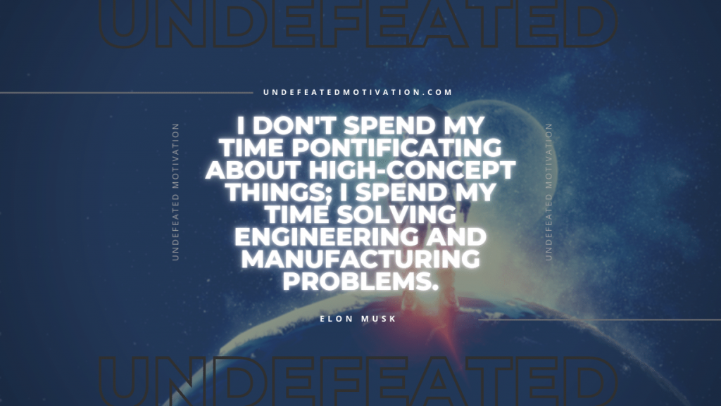 "I don't spend my time pontificating about high-concept things; I spend my time solving engineering and manufacturing problems." -Elon Musk -Undefeated Motivation