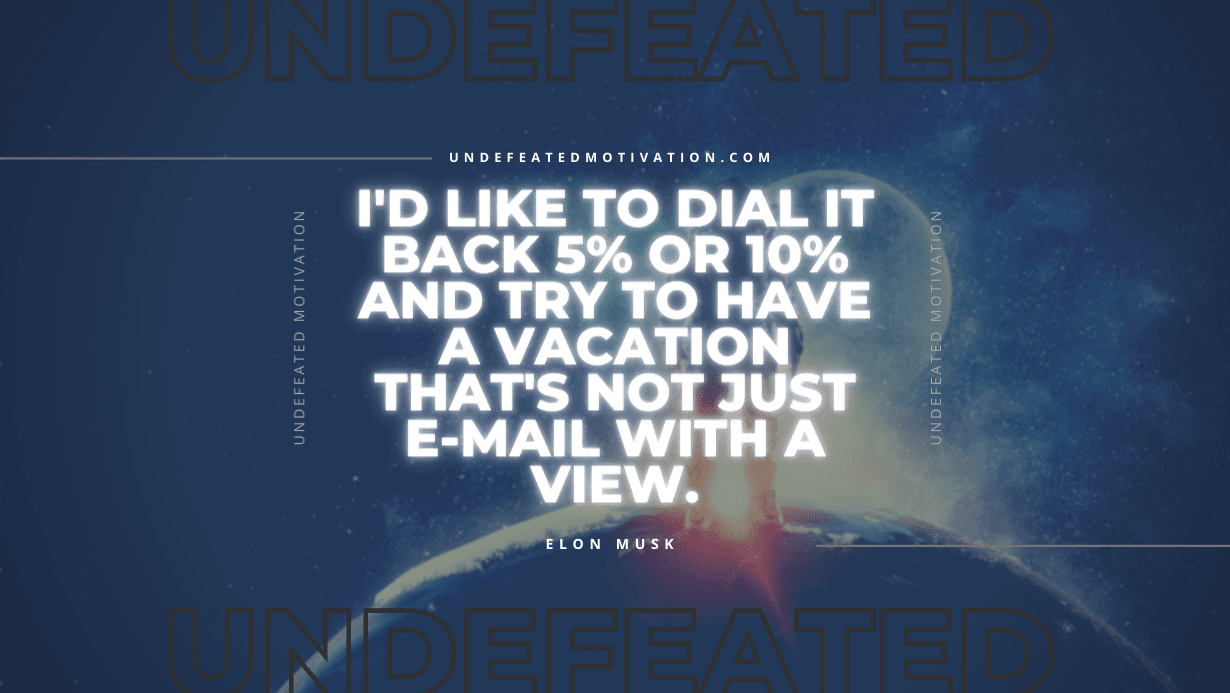 "I'd like to dial it back 5% or 10% and try to have a vacation that's not just e-mail with a view." -Elon Musk -Undefeated Motivation