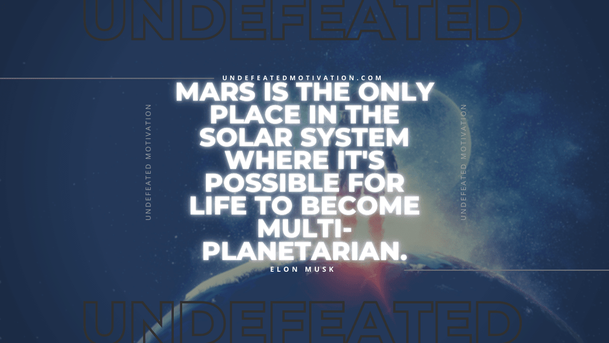 "Mars is the only place in the solar system where it's possible for life to become multi-planetarian." -Elon Musk -Undefeated Motivation