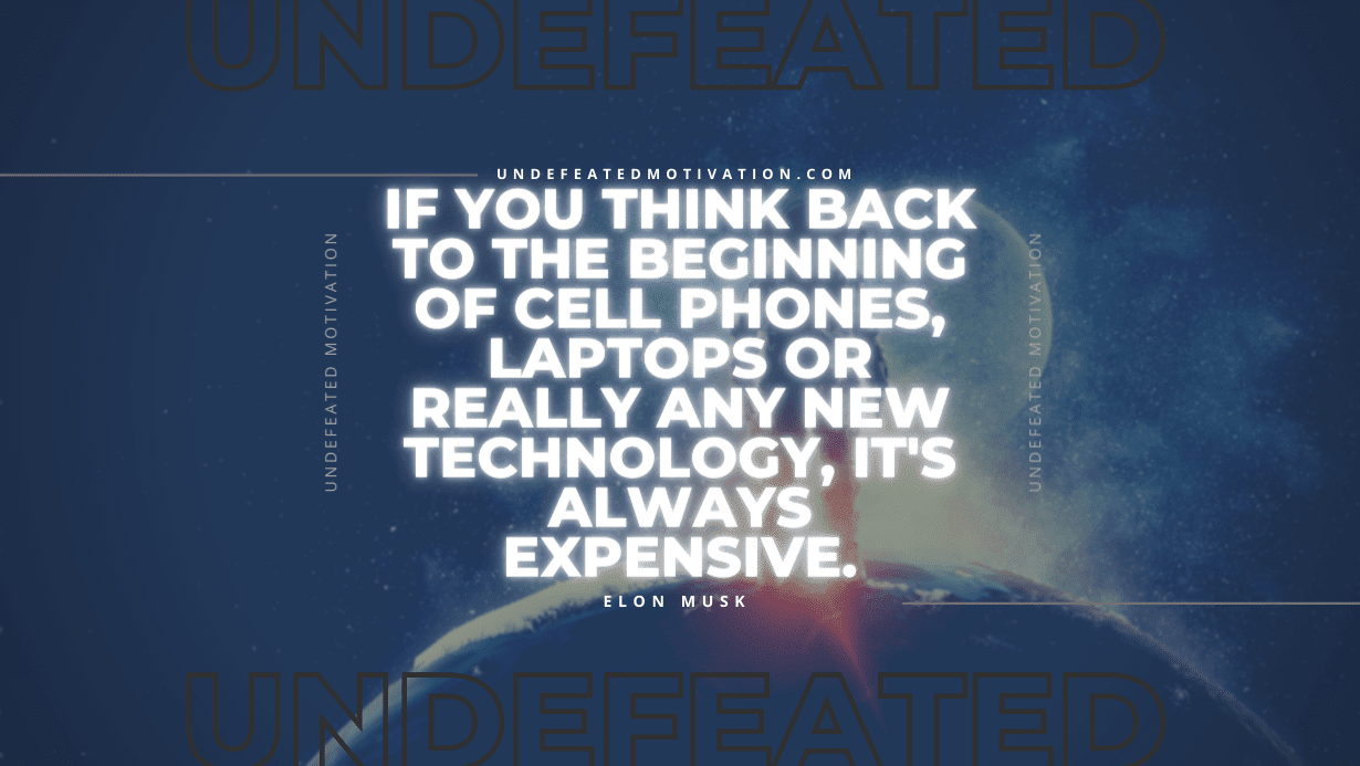 "If you think back to the beginning of cell phones, laptops or really any new technology, it's always expensive." -Elon Musk -Undefeated Motivation