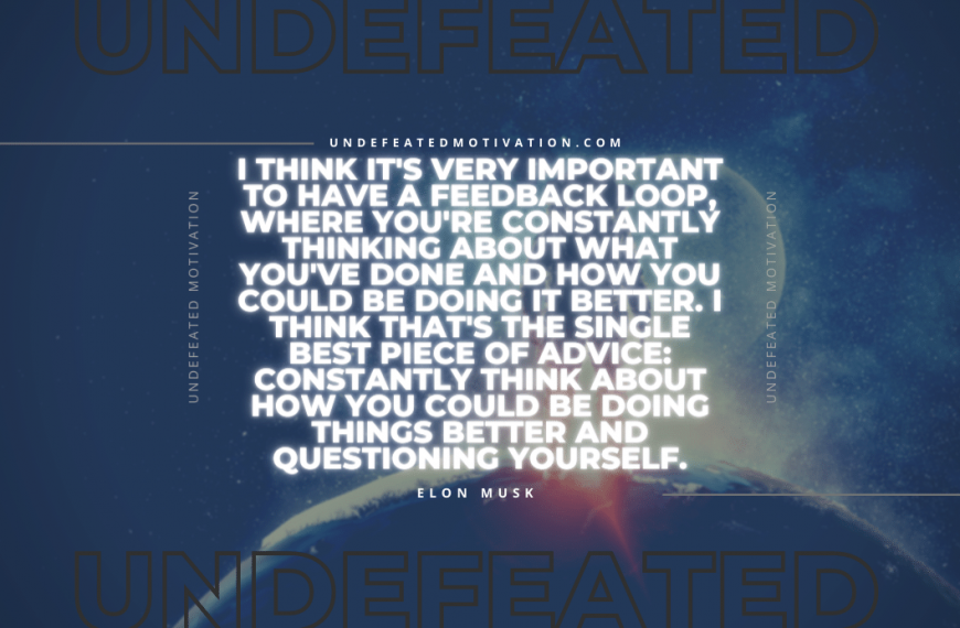 “I think it’s very important to have a feedback loop, where you’re constantly thinking about what you’ve done and how you could be doing it better. I think that’s the single best piece of advice: constantly think about how you could be doing things better and questioning yourself.” -Elon Musk