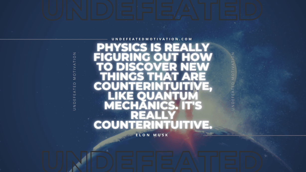 "Physics is really figuring out how to discover new things that are counterintuitive, like quantum mechanics. It's really counterintuitive." -Elon Musk -Undefeated Motivation