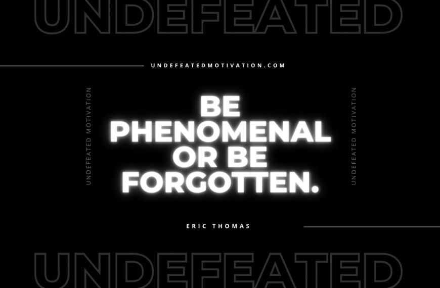 “Be phenomenal or be forgotten.” -Eric Thomas
