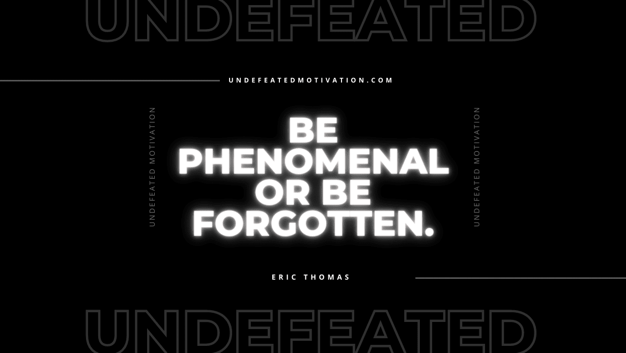 “Be phenomenal or be forgotten.” -Eric Thomas