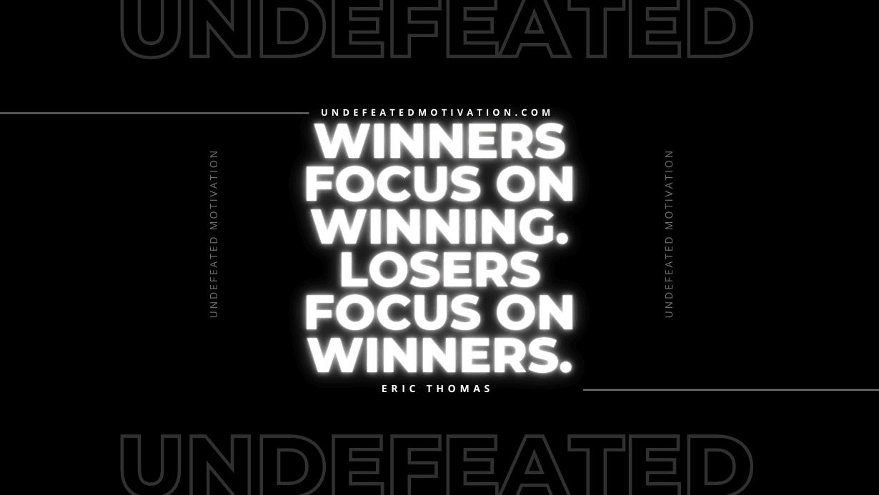 “Winners focus on winning. Losers focus on winners.” -Eric Thomas