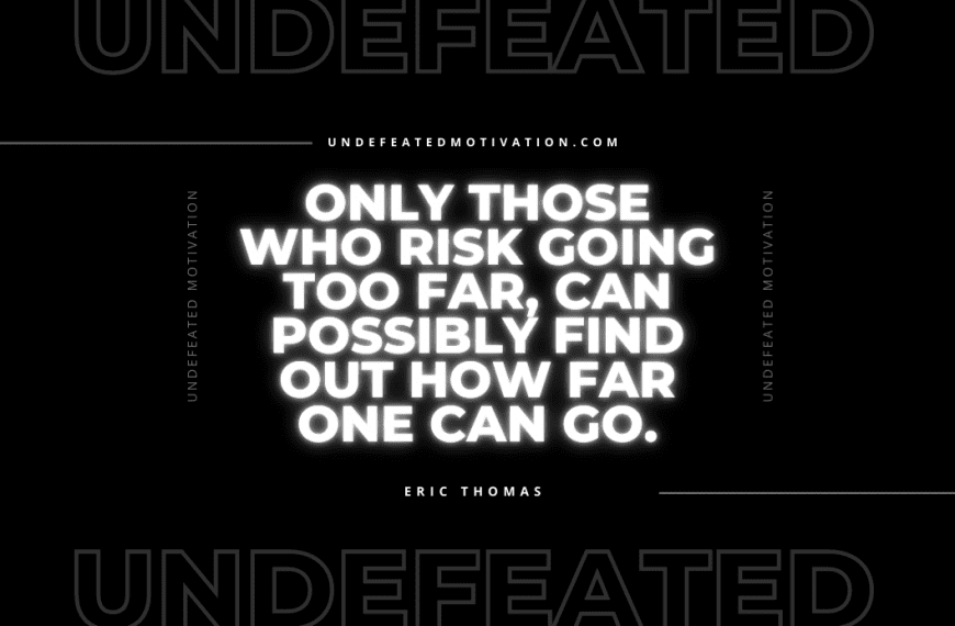 “Only those who risk going too far, can possibly find out how far one can go.” -Eric Thomas