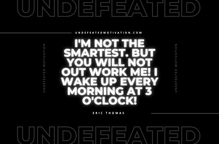“I’m not the smartest. But you will not out work me! I wake up every morning at 3 o’clock!” -Eric Thomas