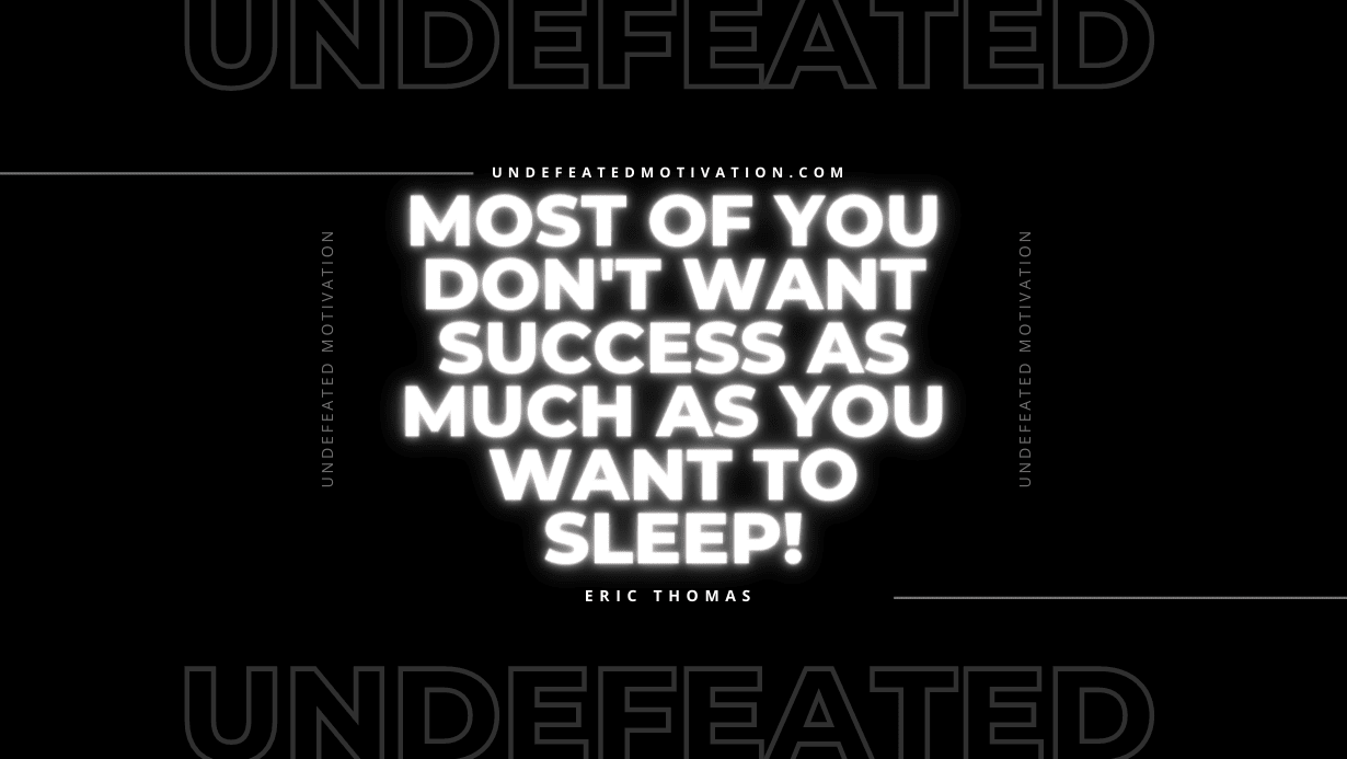 “Most of you don’t want success as much as you want to sleep!” -Eric Thomas