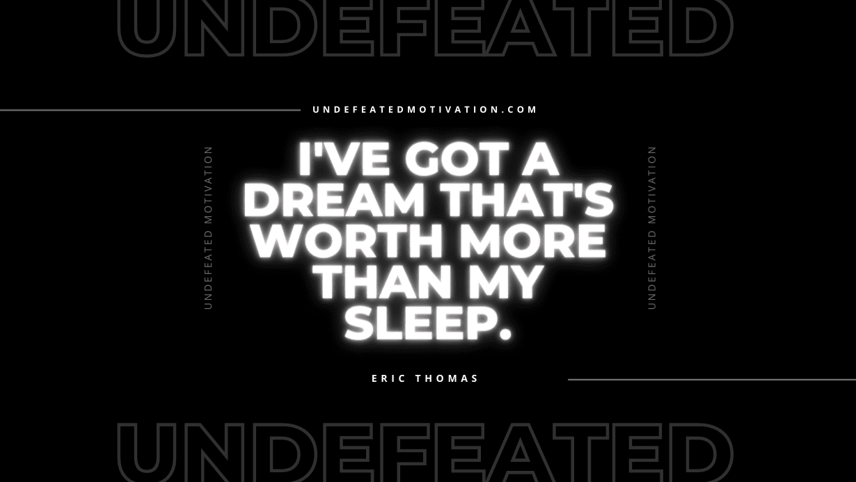 “I’ve got a dream that’s worth more than my sleep.” -Eric Thomas