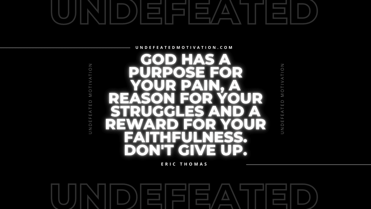 “God has a purpose for your pain, a reason for your struggles and a reward for your faithfulness. Don’t give up.” -Eric Thomas