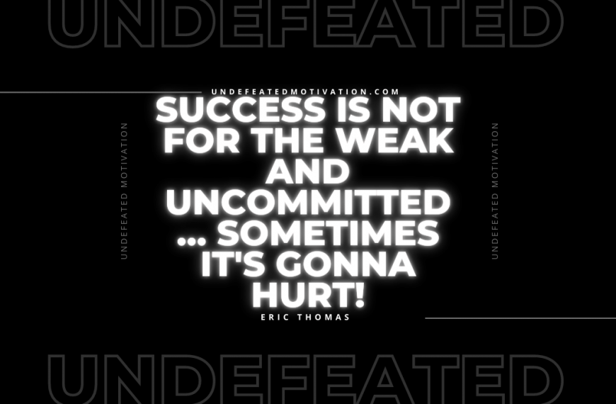 “Success is not for the weak and uncommitted… Sometimes it’s gonna hurt!” -Eric Thomas