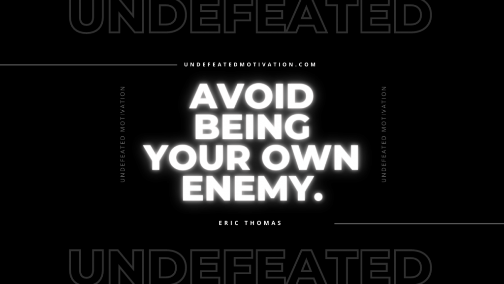 "Avoid being your own enemy." -Eric Thomas -Undefeated Motivation