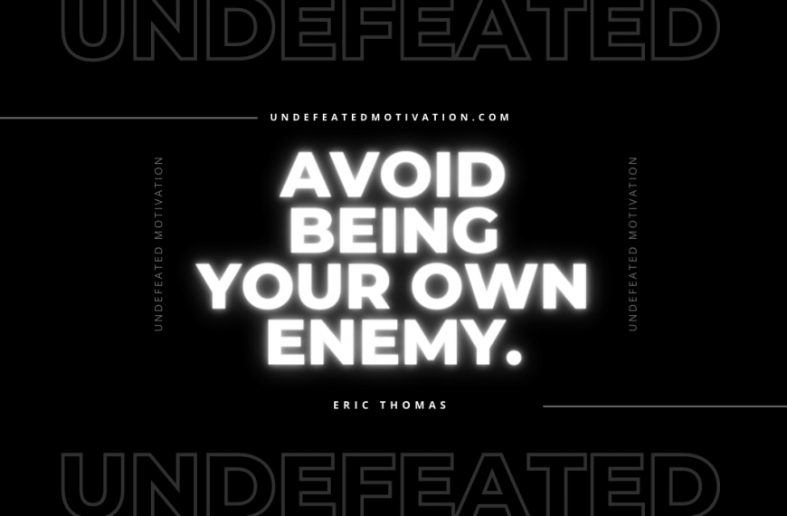 “Avoid being your own enemy.” -Eric Thomas