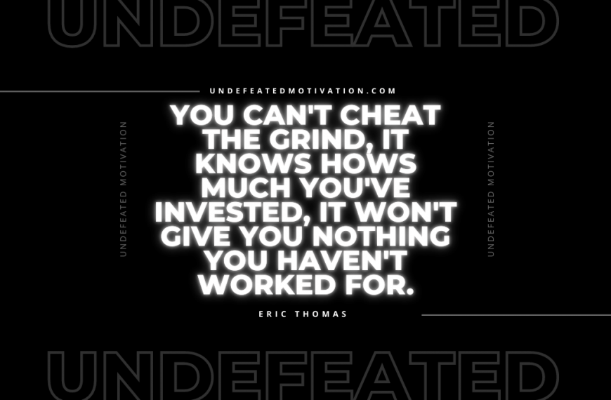 “You can’t cheat the grind, it knows hows much you’ve invested, it won’t give you nothing you haven’t worked for.” -Eric Thomas
