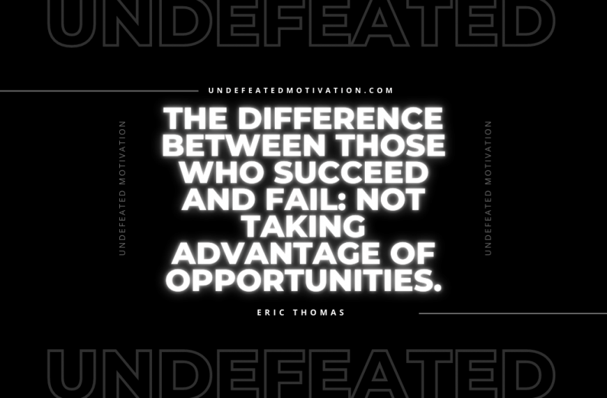 “The difference between those who succeed and fail: not taking advantage of opportunities.” -Eric Thomas