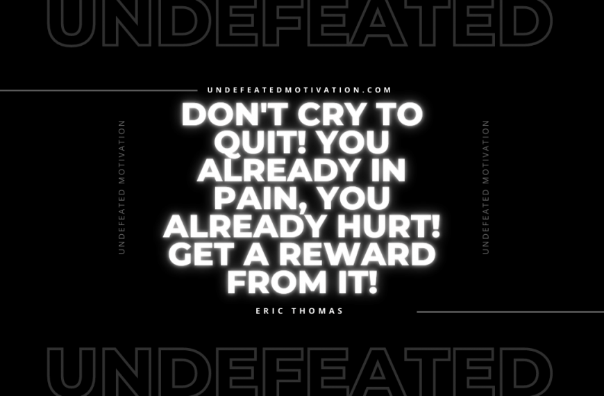 “Don’t cry to quit! You already in pain, you already hurt! Get a reward from it!” -Eric Thomas