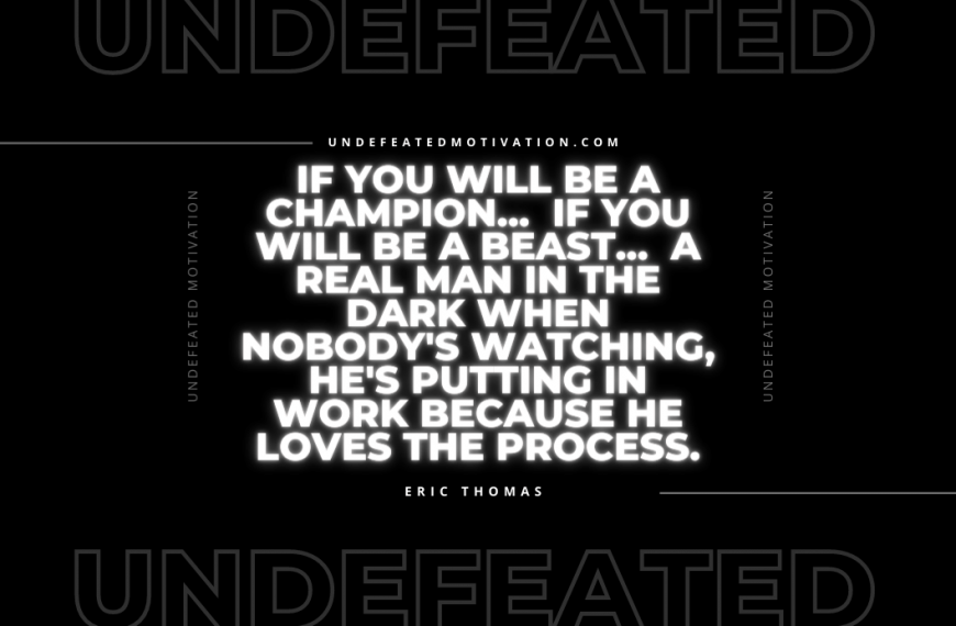 “If you will be a champion… If you will be a beast… A real man in the dark when nobody’s watching, he’s putting in work because he LOVES THE PROCESS.” -Eric Thomas