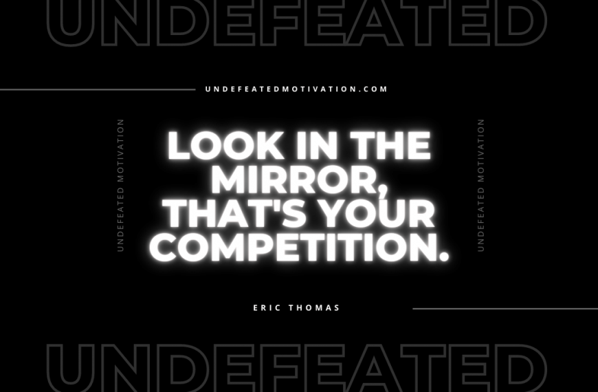 “Look in the mirror, that’s your competition.” -Eric Thomas