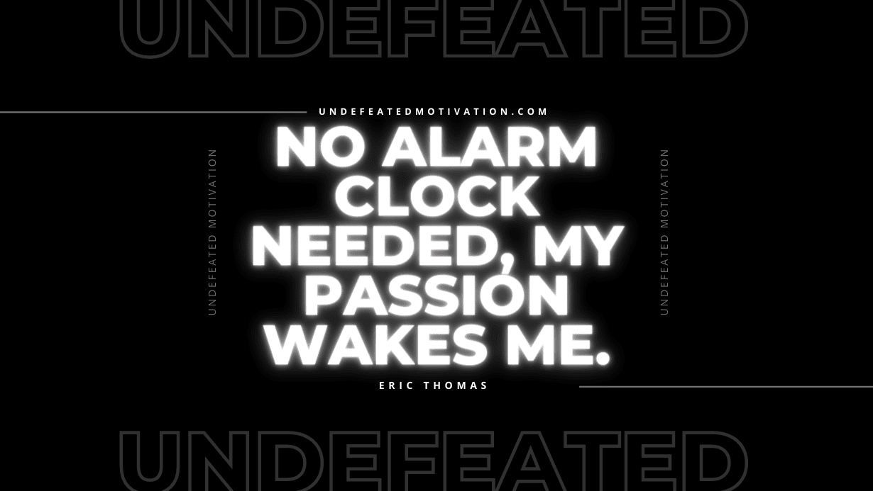 "No alarm clock needed, my passion wakes me." -Eric Thomas -Undefeated Motivation