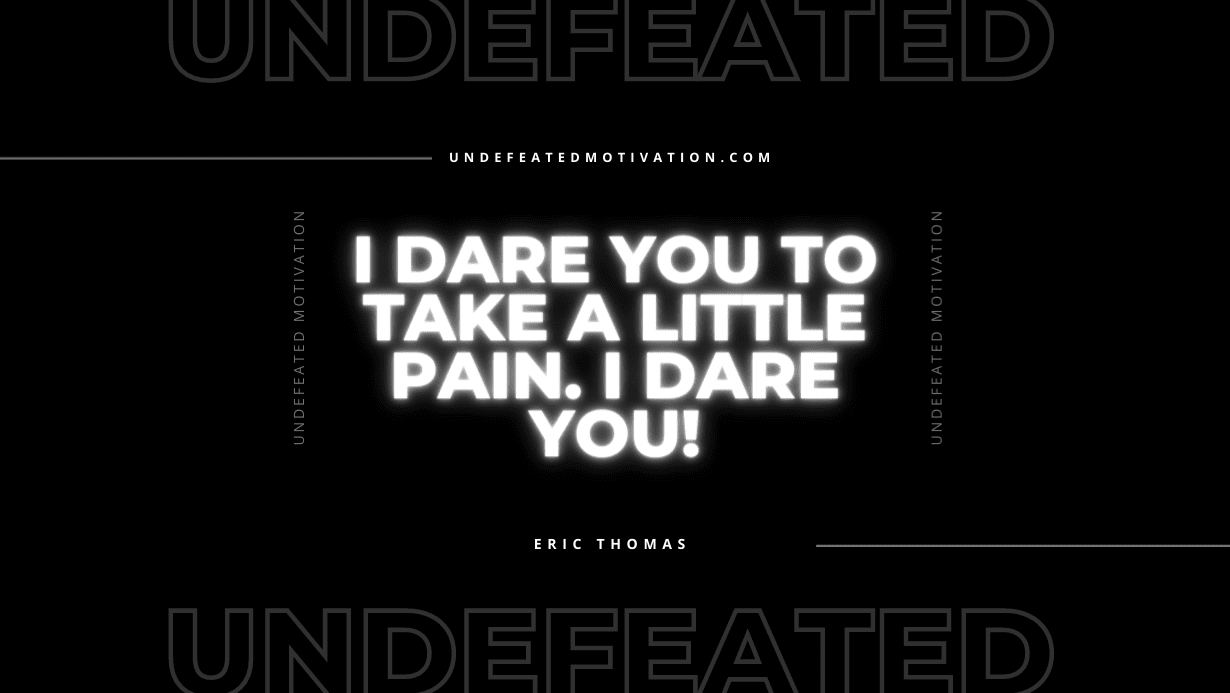 “I dare you to take a little pain. I dare you!” -Eric Thomas