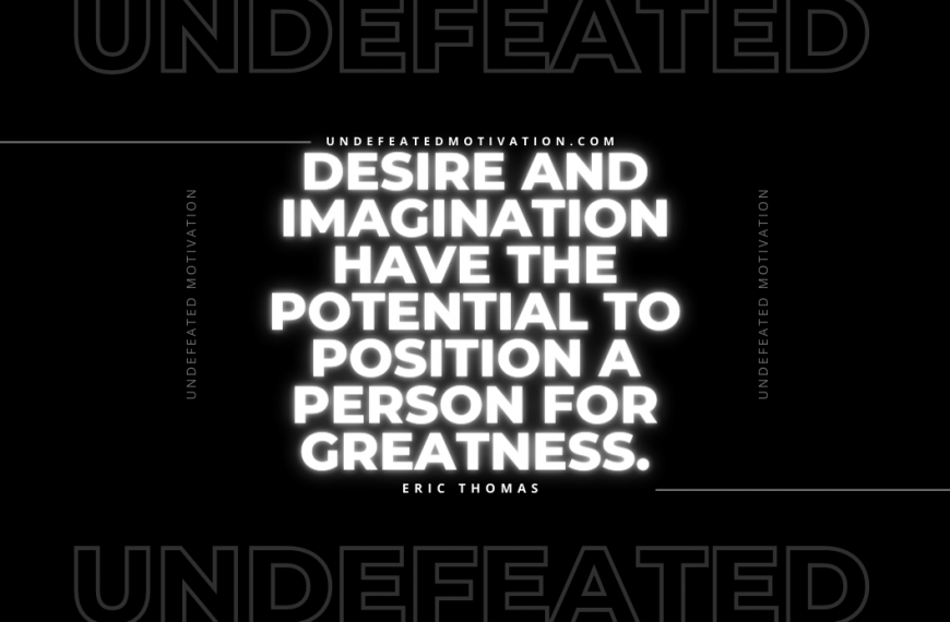 “Desire and imagination have the potential to position a person for greatness.” -Eric Thomas