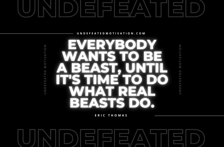 “Everybody wants to be a beast, until it’s time to do what real beasts do.” -Eric Thomas