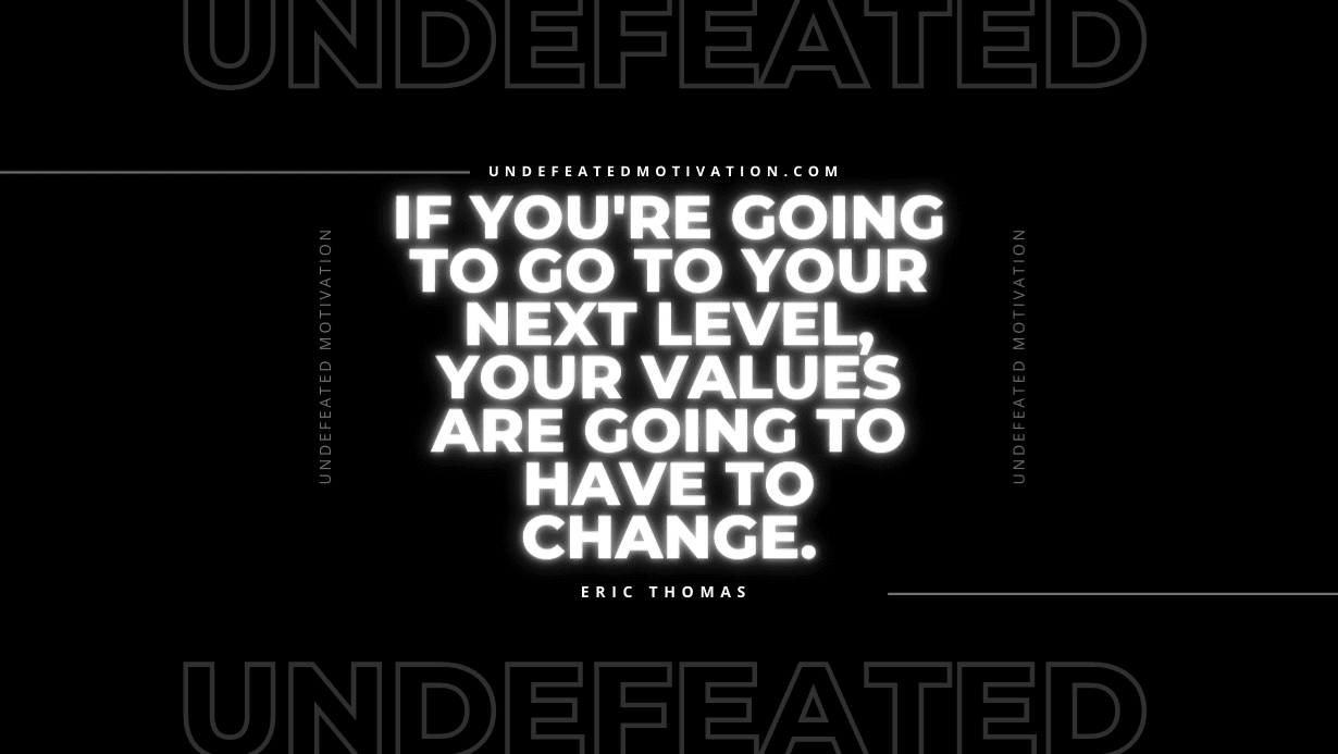 “If you’re going to go to your next level, your values are going to have to change.” -Eric Thomas