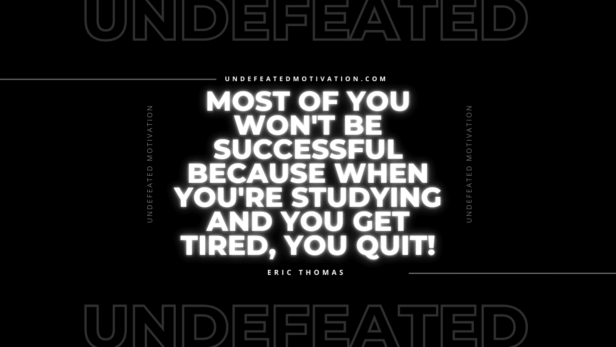 "Most of you won't be successful because when you're studying and you get tired, you quit!" -Eric Thomas -Undefeated Motivation