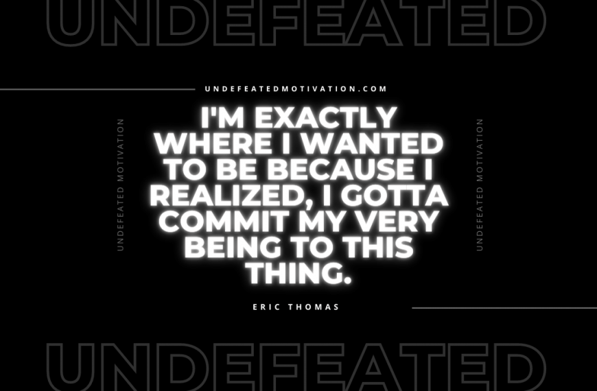 “I’m exactly where I wanted to be because I realized, I gotta commit my very being to this thing.” -Eric Thomas
