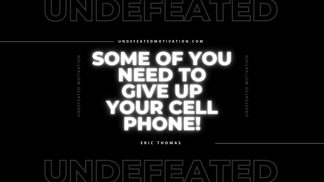 “Some of you need to give up your cell phone!” -Eric Thomas