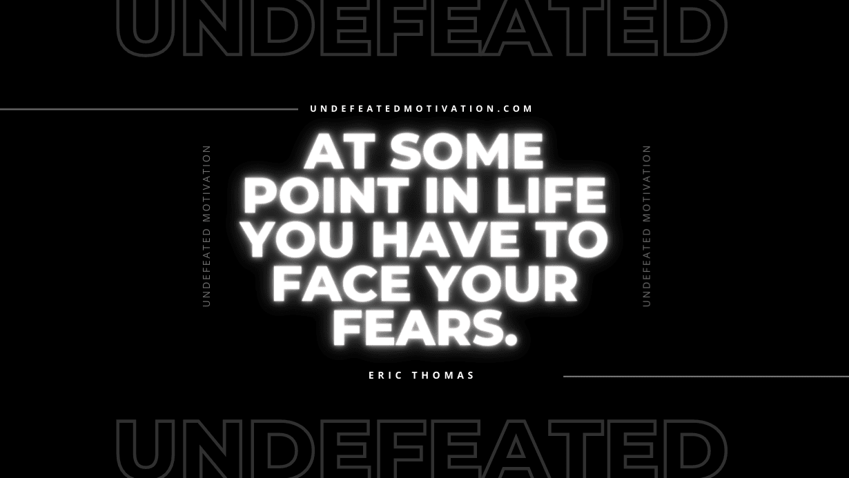 “At some point in life you have to face your fears.” -Eric Thomas