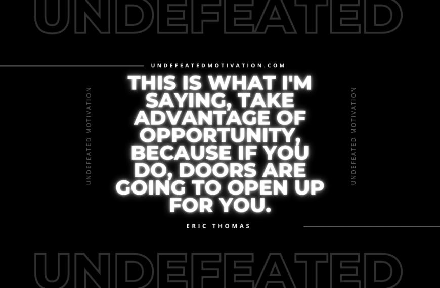 “This is what I’m saying, take advantage of opportunity, because if you do, doors are going to open up for you.” -Eric Thomas