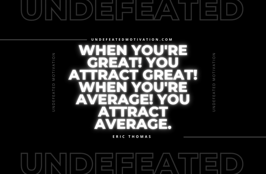 “When you’re great! You attract great! When you’re average! You attract average.” -Eric Thomas