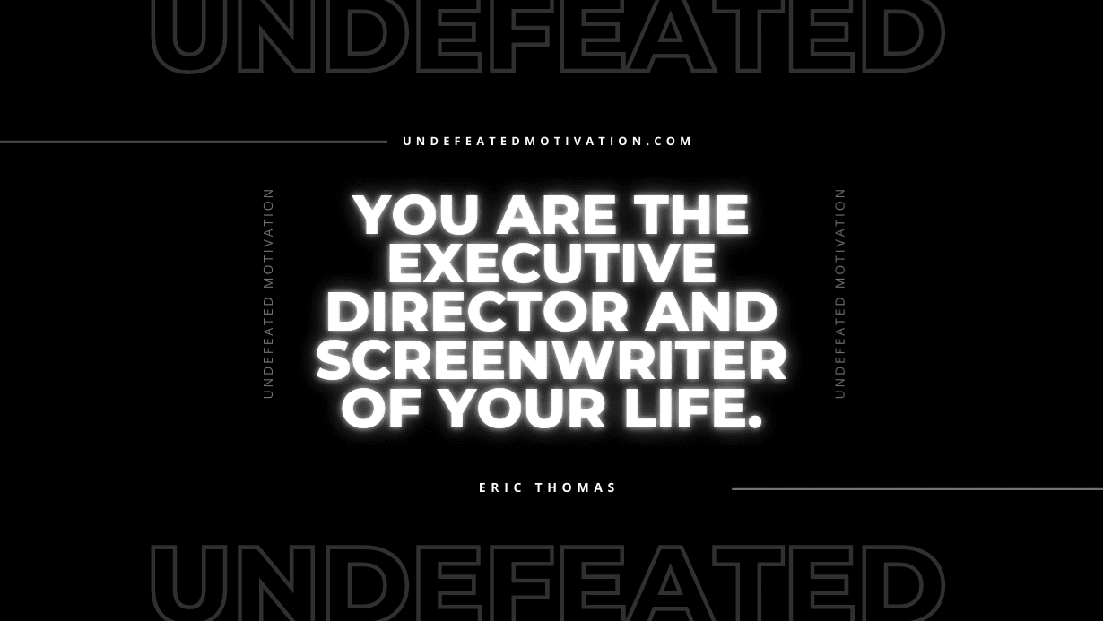 "You are the executive director and screenwriter of your life." -Eric Thomas -Undefeated Motivation