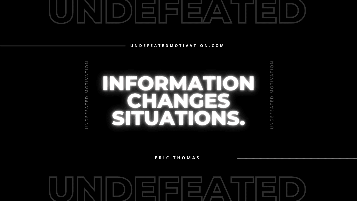 "Information changes situations." -Eric Thomas -Undefeated Motivation
