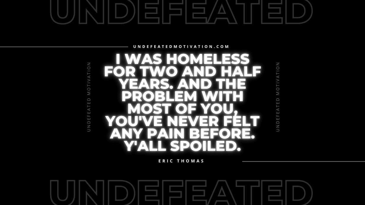 "I was homeless for two and half years. And the problem with most of you, you've never felt any pain before. Y'all spoiled." -Eric Thomas -Undefeated Motivation