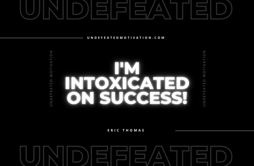 “I’m intoxicated on success!” -Eric Thomas