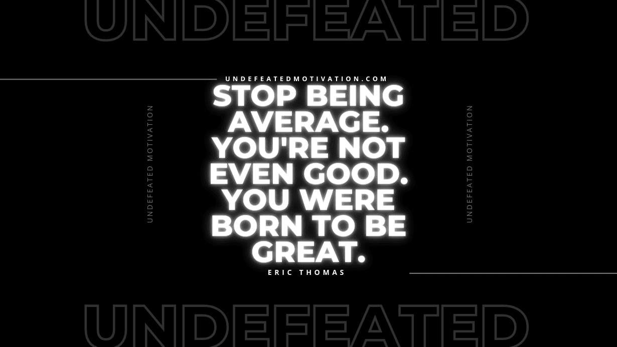 "Stop being average. You're not even good. You were born to be great." -Eric Thomas -Undefeated Motivation