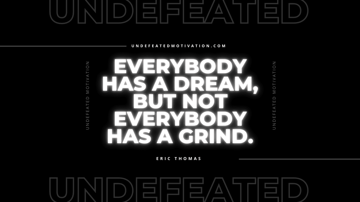 “Everybody has a dream, but not everybody has a grind.” -Eric Thomas